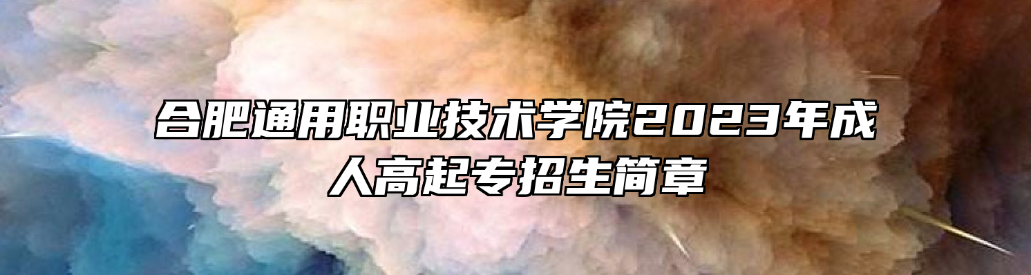 合肥通用职业技术学院2023年成人高起专招生简章