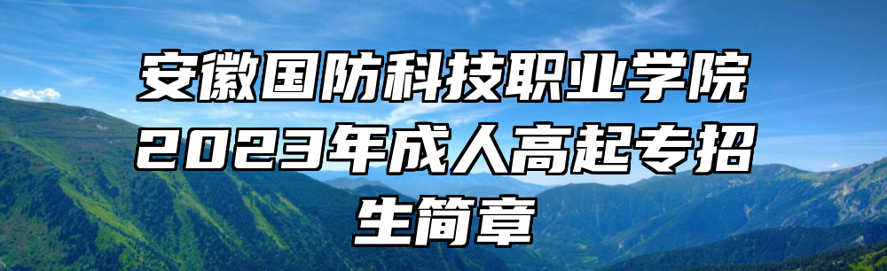 安徽国防科技职业学院2023年成人高起专招生简章