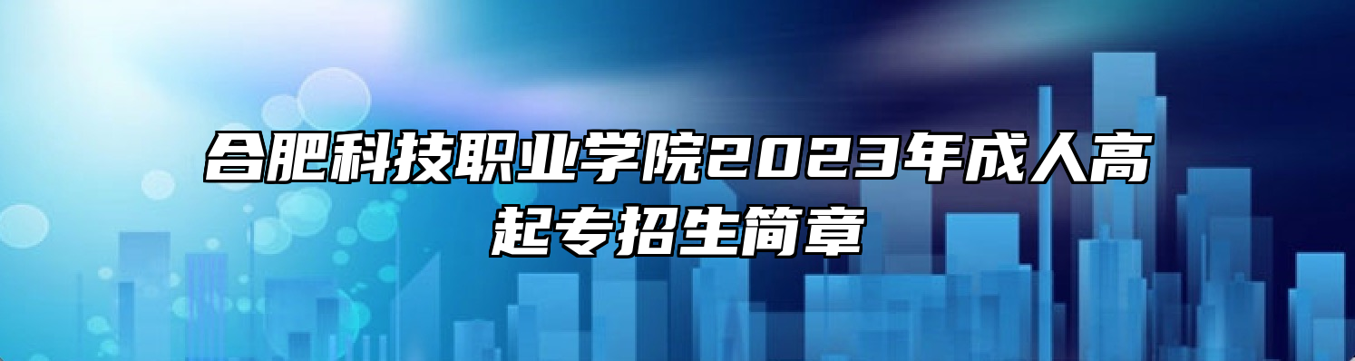 合肥科技职业学院2023年成人高起专招生简章