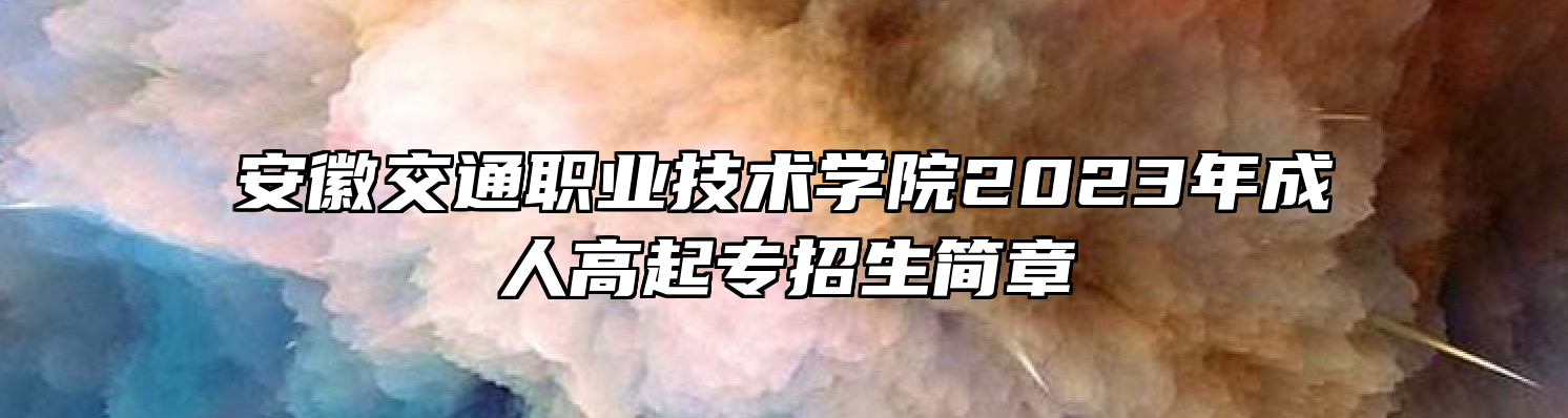 安徽交通职业技术学院2023年成人高起专招生简章