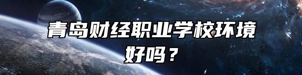 青岛财经职业学校环境好吗？