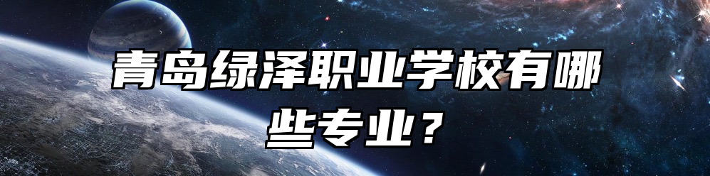 青岛绿泽职业学校有哪些专业？