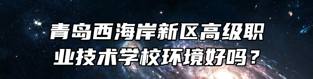 青岛西海岸新区高级职业技术学校环境好吗？