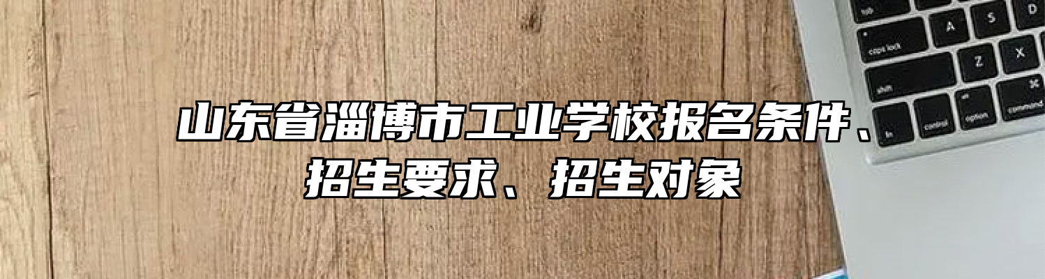 山东省淄博市工业学校报名条件、招生要求、招生对象