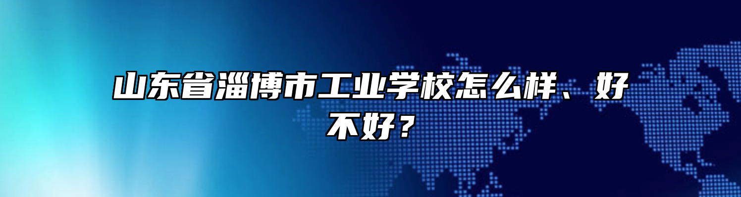 山东省淄博市工业学校怎么样、好不好？