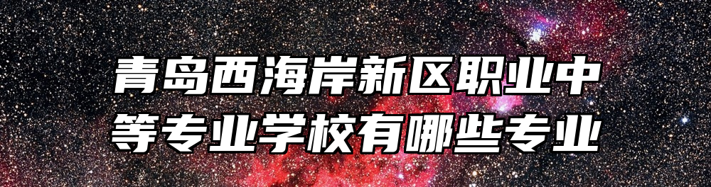 青岛西海岸新区职业中等专业学校有哪些专业