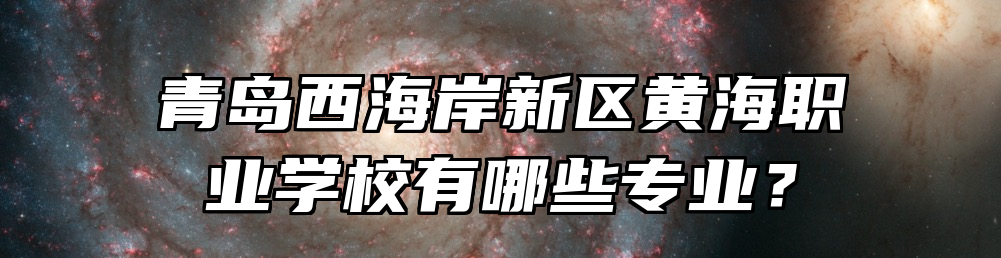 青岛西海岸新区黄海职业学校有哪些专业？