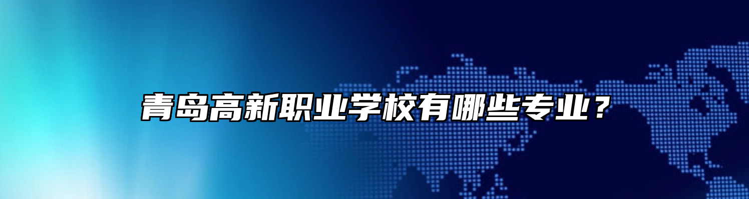 青岛高新职业学校有哪些专业？