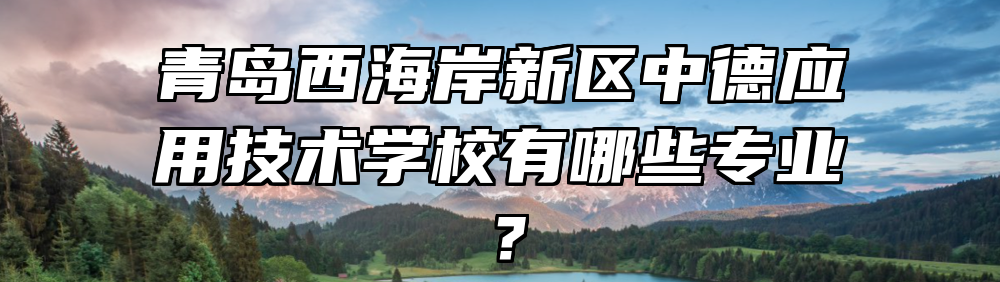 青岛西海岸新区中德应用技术学校有哪些专业？