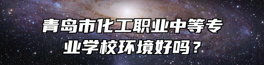 青岛市化工职业中等专业学校环境好吗？