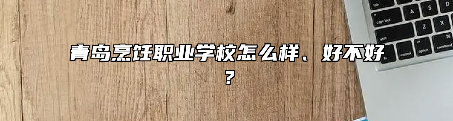 青岛烹饪职业学校怎么样、好不好？