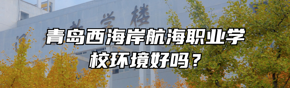 青岛西海岸航海职业学校环境好吗？