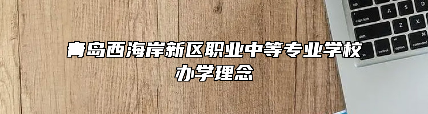 青岛西海岸新区职业中等专业学校办学理念