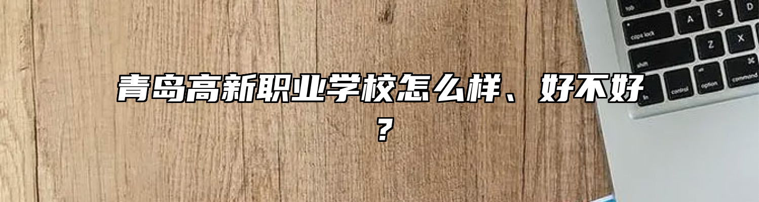 青岛高新职业学校怎么样、好不好？