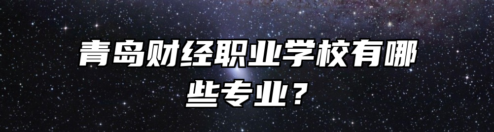 青岛财经职业学校有哪些专业？