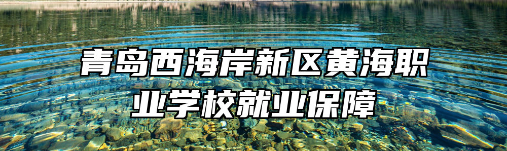 青岛西海岸新区黄海职业学校就业保障