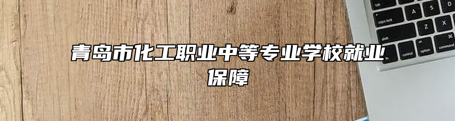 青岛市化工职业中等专业学校就业保障