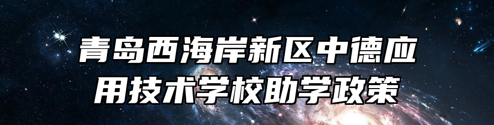 青岛西海岸新区中德应用技术学校助学政策