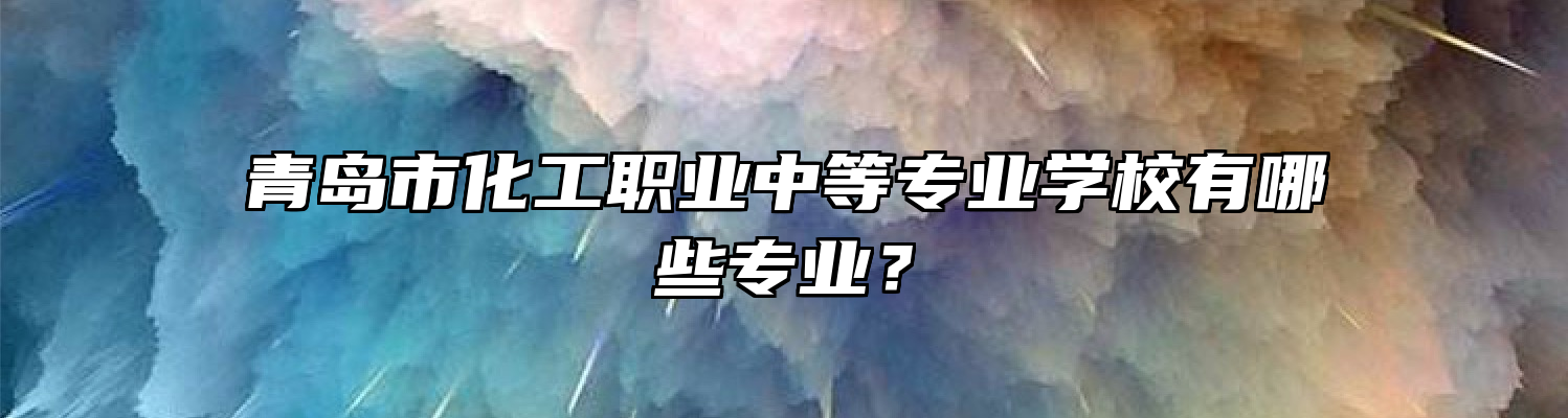 青岛市化工职业中等专业学校有哪些专业？