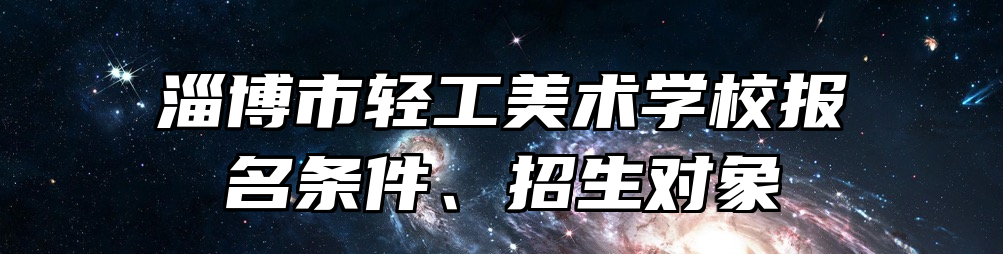 淄博市轻工美术学校报名条件、招生对象