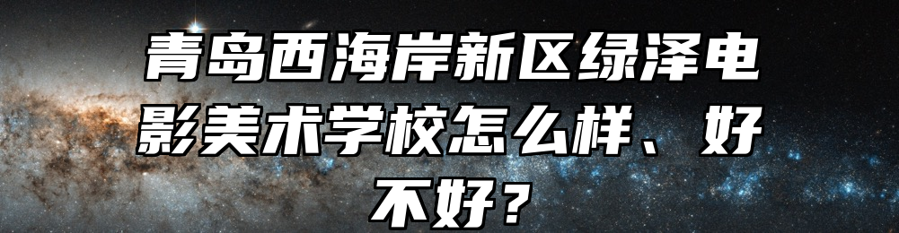 青岛西海岸新区绿泽电影美术学校怎么样、好不好？