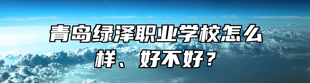 青岛绿泽职业学校怎么样、好不好？