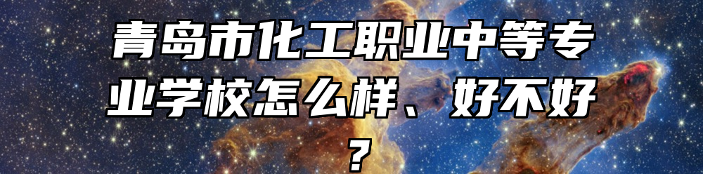 青岛市化工职业中等专业学校怎么样、好不好？