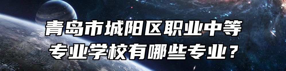 青岛市城阳区职业中等专业学校有哪些专业？