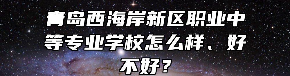 青岛西海岸新区职业中等专业学校怎么样、好不好？