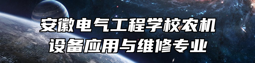 安徽电气工程学校农机设备应用与维修专业