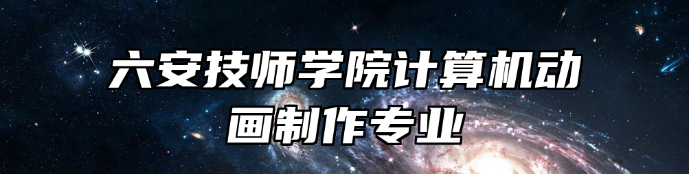 六安技师学院计算机动画制作专业