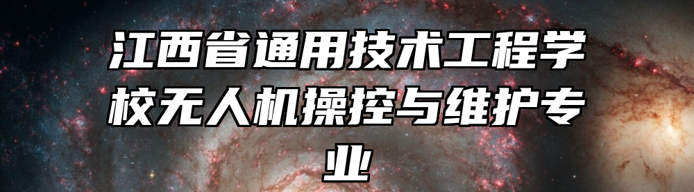 江西省通用技术工程学校无人机操控与维护专业