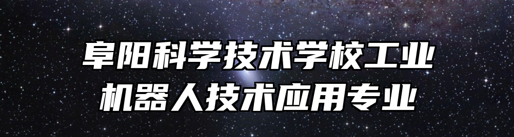 阜阳科学技术学校工业机器人技术应用专业