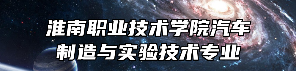 淮南职业技术学院汽车制造与实验技术专业