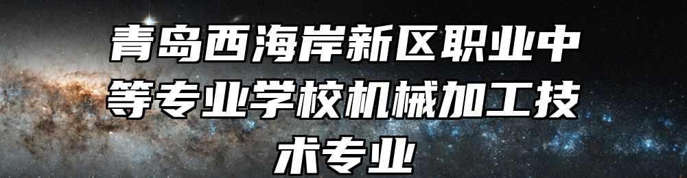 青岛西海岸新区职业中等专业学校机械加工技术专业