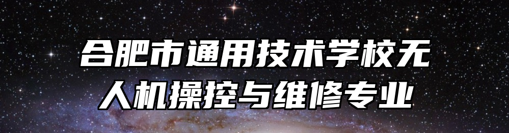 合肥市通用技术学校无人机操控与维修专业