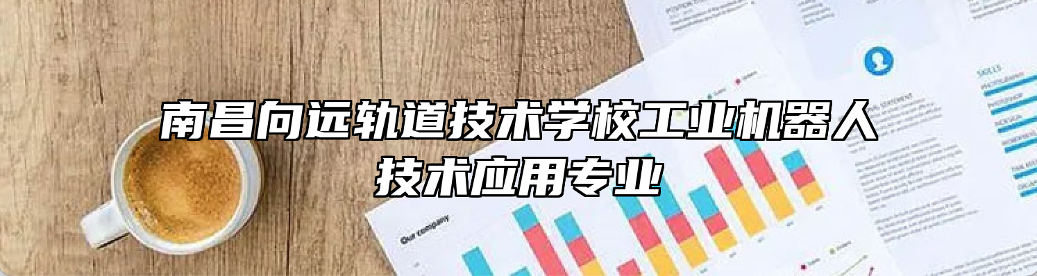 南昌向远轨道技术学校工业机器人技术应用专业