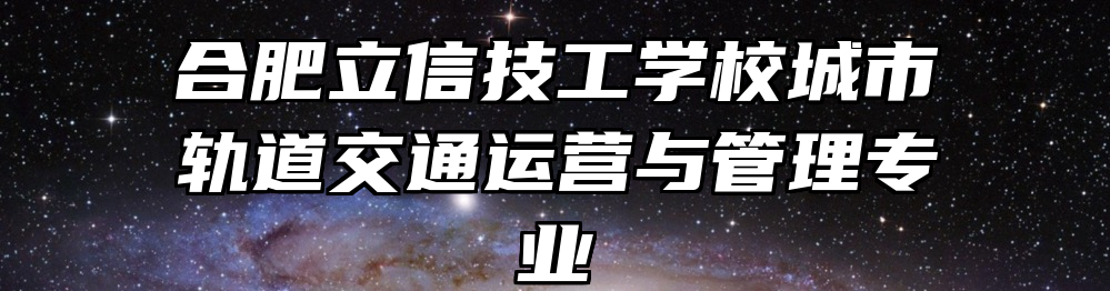 合肥立信技工学校城市轨道交通运营与管理专业