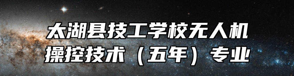 太湖县技工学校无人机操控技术（五年）专业