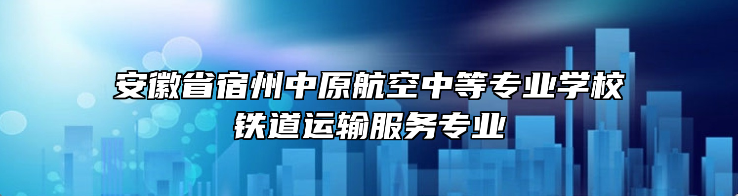 安徽省宿州中原航空中等专业学校铁道运输服务专业