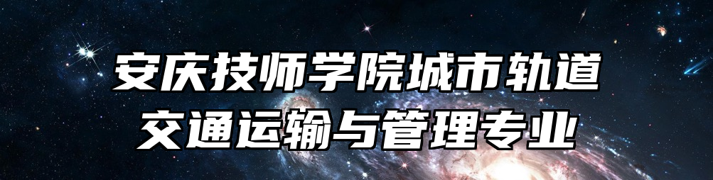 安庆技师学院城市轨道交通运输与管理专业