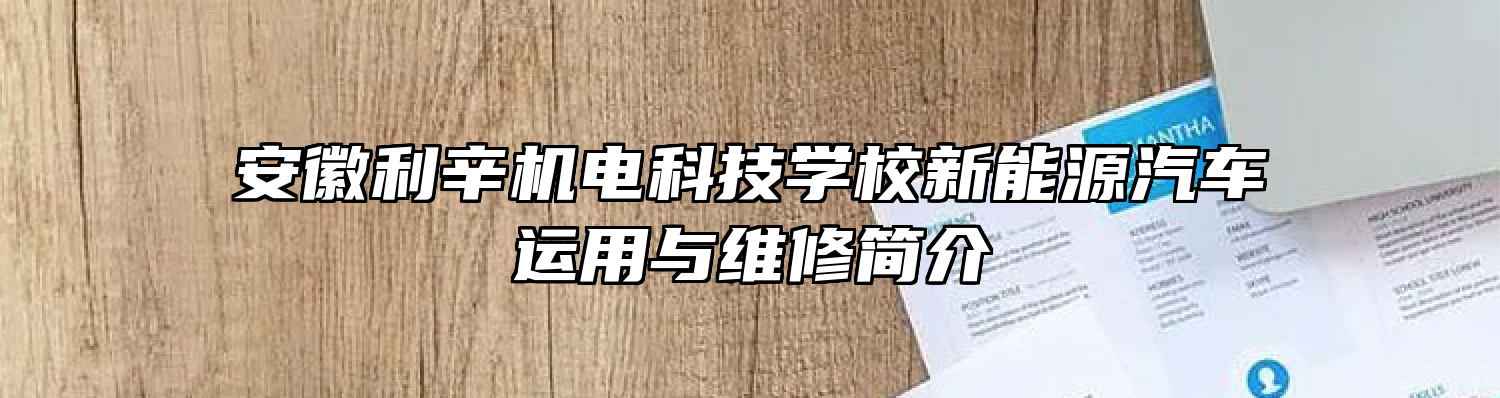 安徽利辛机电科技学校新能源汽车运用与维修简介