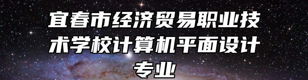 宜春市经济贸易职业技术学校计算机平面设计专业