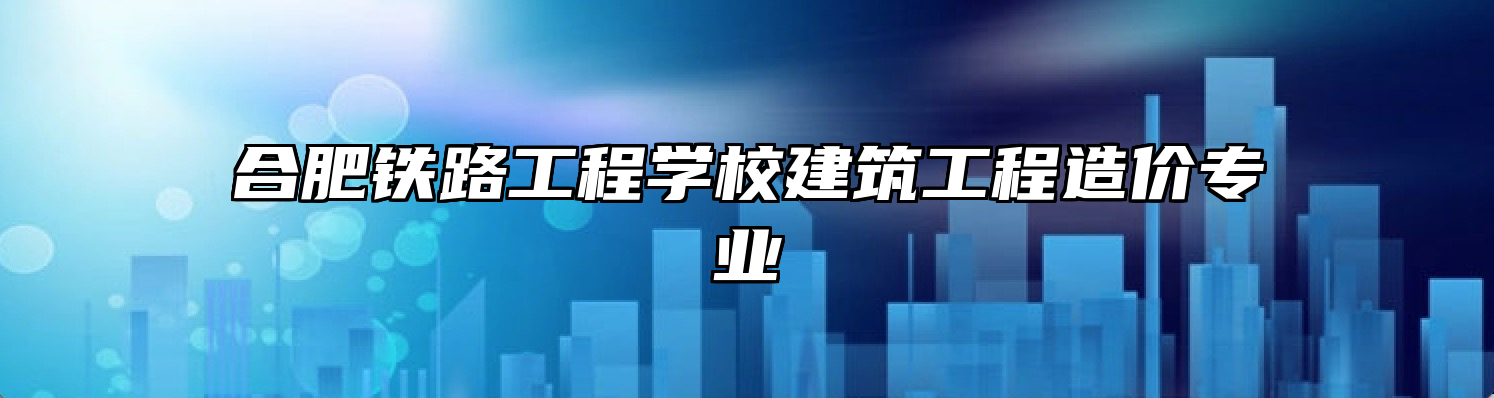 合肥铁路工程学校建筑工程造价专业