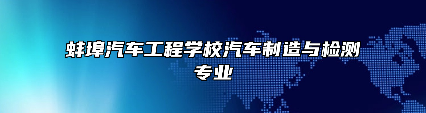 蚌埠汽车工程学校汽车制造与检测专业