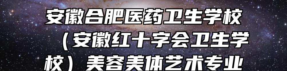 安徽合肥医药卫生学校（安徽红十字会卫生学校）美容美体艺术专业