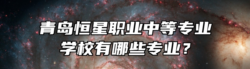 青岛恒星职业中等专业学校有哪些专业？