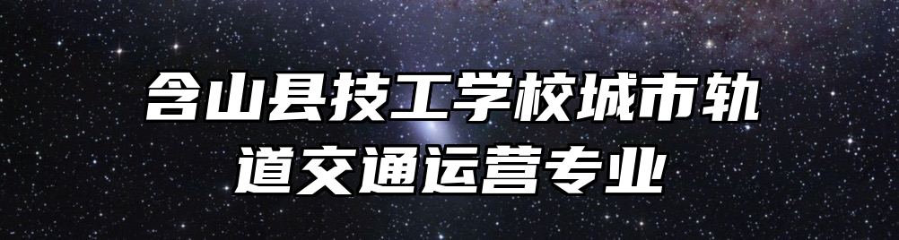 含山县技工学校城市轨道交通运营专业