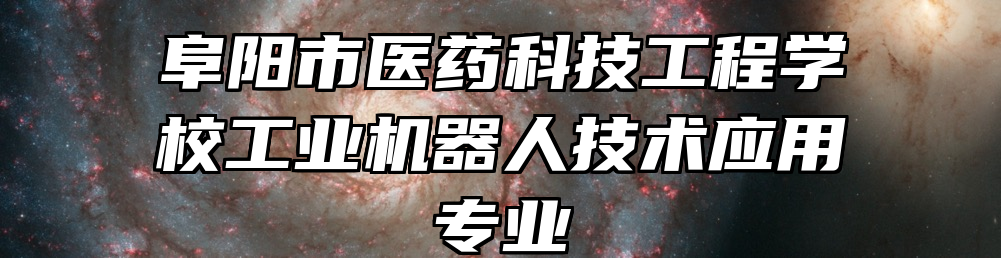 阜阳市医药科技工程学校工业机器人技术应用专业