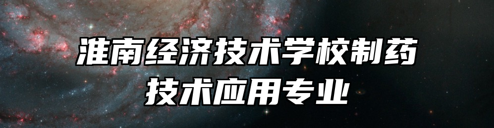 淮南经济技术学校制药技术应用专业